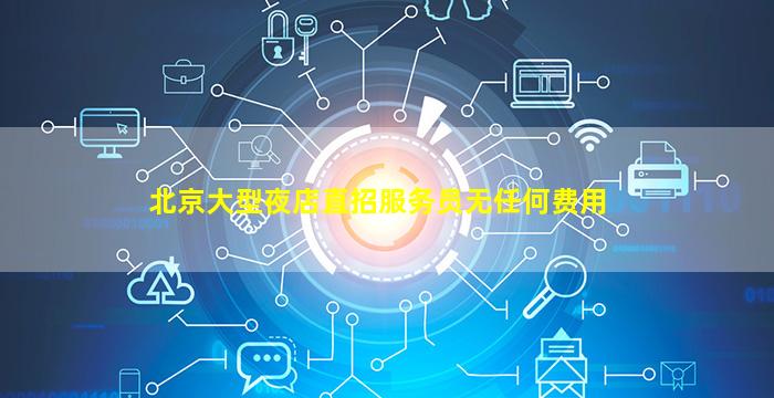 北京大型夜店直招服务员无任何费用